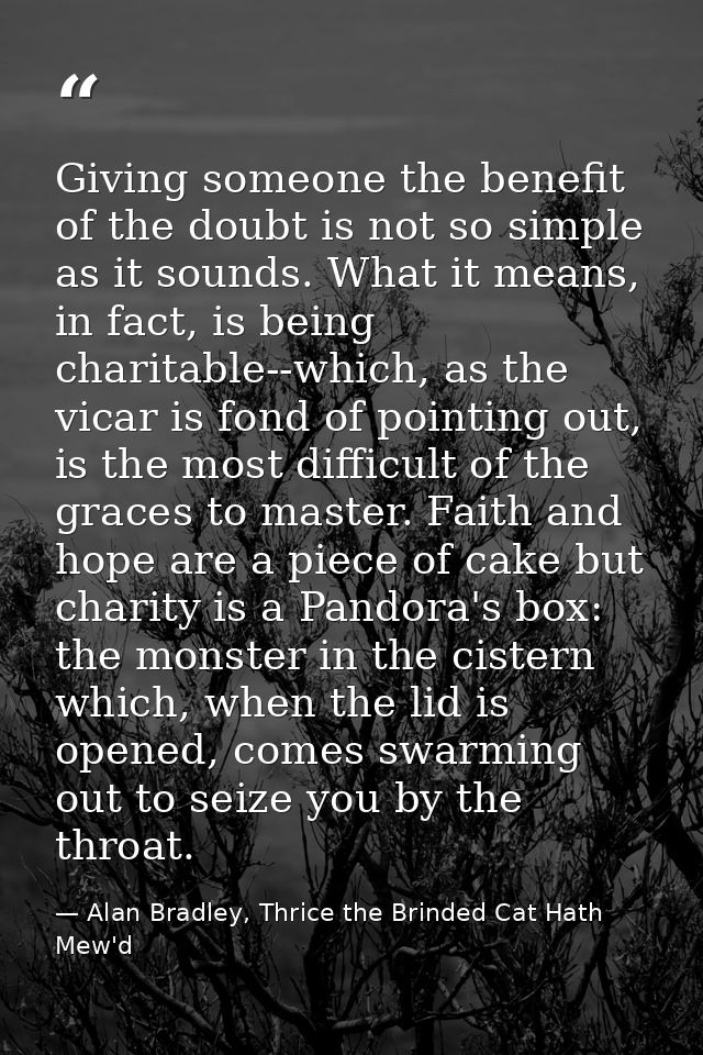 Giving someone the benefit of the doubt is not so simple as it sounds. What it means, in fact, is being charitable--whic — Alan Bradley, Thrice the Brinded Cat Hath Mew'd