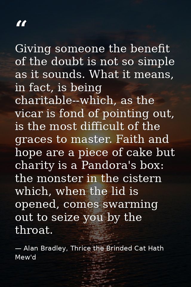 Giving someone the benefit of the doubt is not so simple as it sounds. What it means, in fact, is being charitable--whic — Alan Bradley, Thrice the Brinded Cat Hath Mew'd