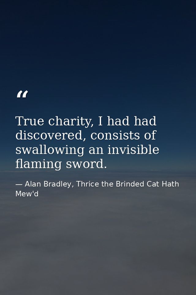 True charity, I had had discovered, consists of swallowing an invisible flaming sword. — Alan Bradley, Thrice the Brinded Cat Hath Mew'd