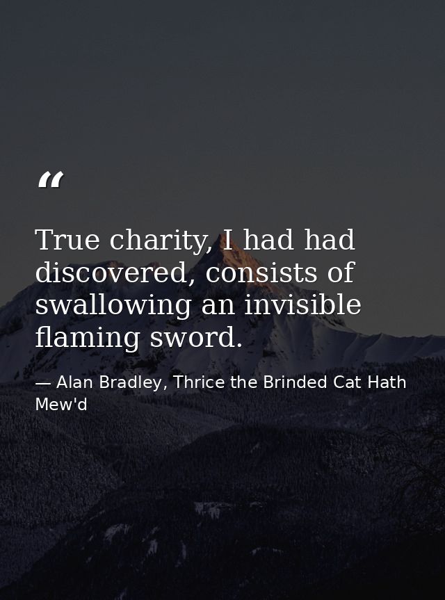 True charity, I had had discovered, consists of swallowing an invisible flaming sword. — Alan Bradley, Thrice the Brinded Cat Hath Mew'd