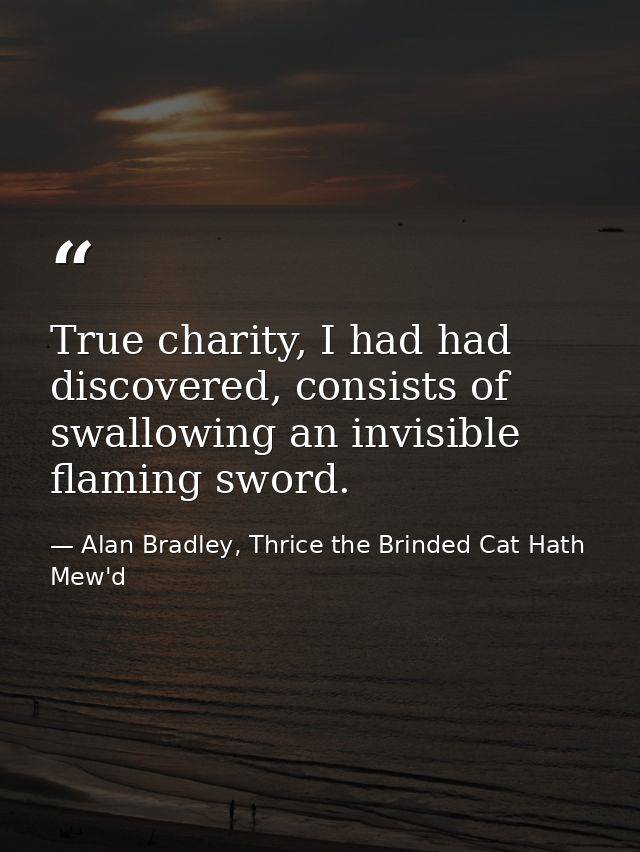 True charity, I had had discovered, consists of swallowing an invisible flaming sword. — Alan Bradley, Thrice the Brinded Cat Hath Mew'd