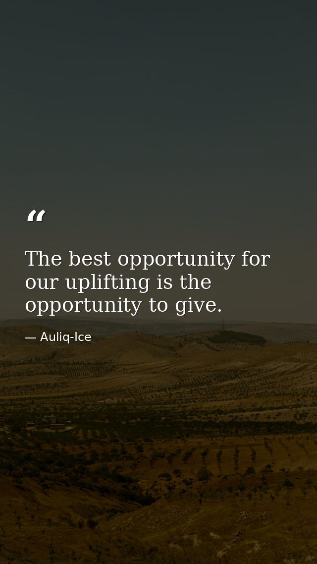 The best opportunity for our uplifting is the opportunity to give. — Auliq-Ice