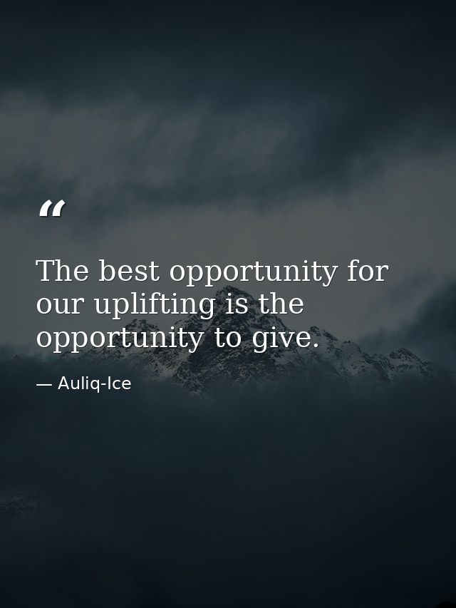 The best opportunity for our uplifting is the opportunity to give. — Auliq-Ice