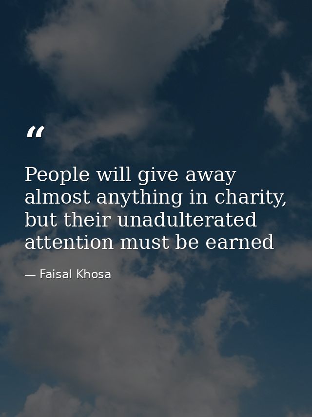 People will give away almost anything in charity, but their unadulterated attention must be earned — Faisal Khosa