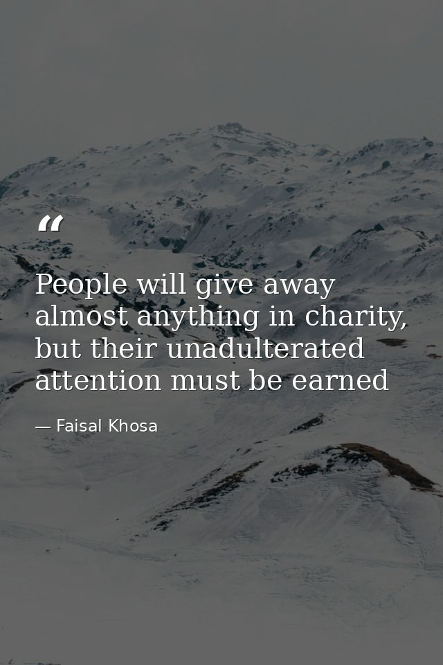 People will give away almost anything in charity, but their unadulterated attention must be earned — Faisal Khosa