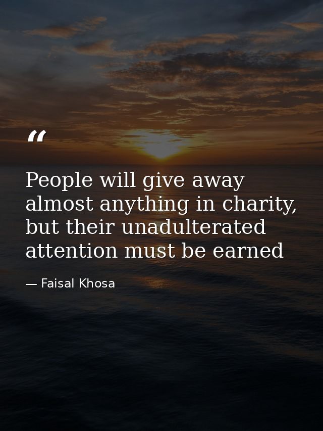 People will give away almost anything in charity, but their unadulterated attention must be earned — Faisal Khosa