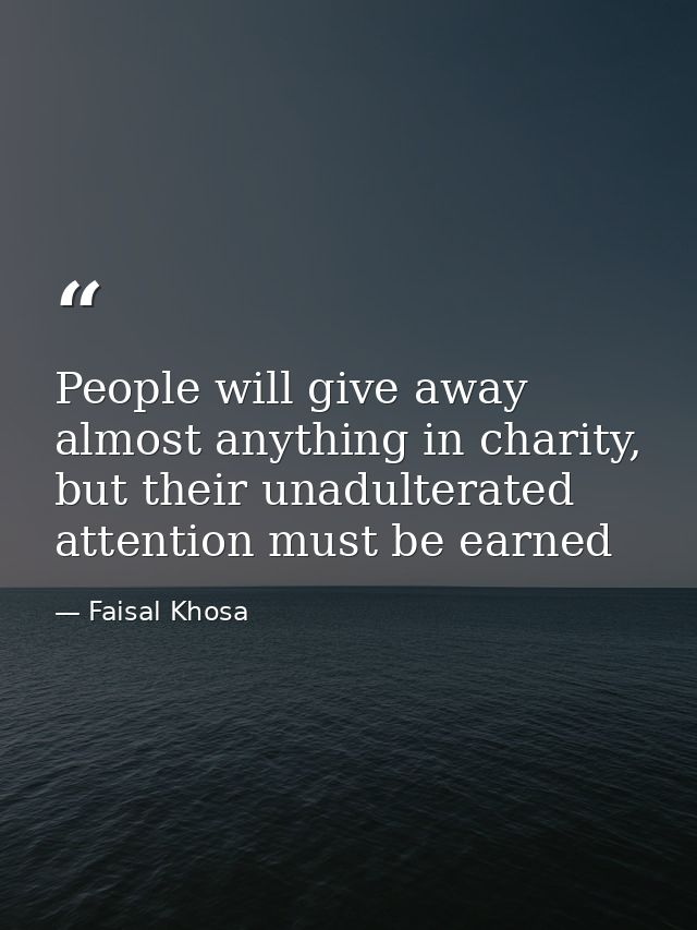 People will give away almost anything in charity, but their unadulterated attention must be earned — Faisal Khosa