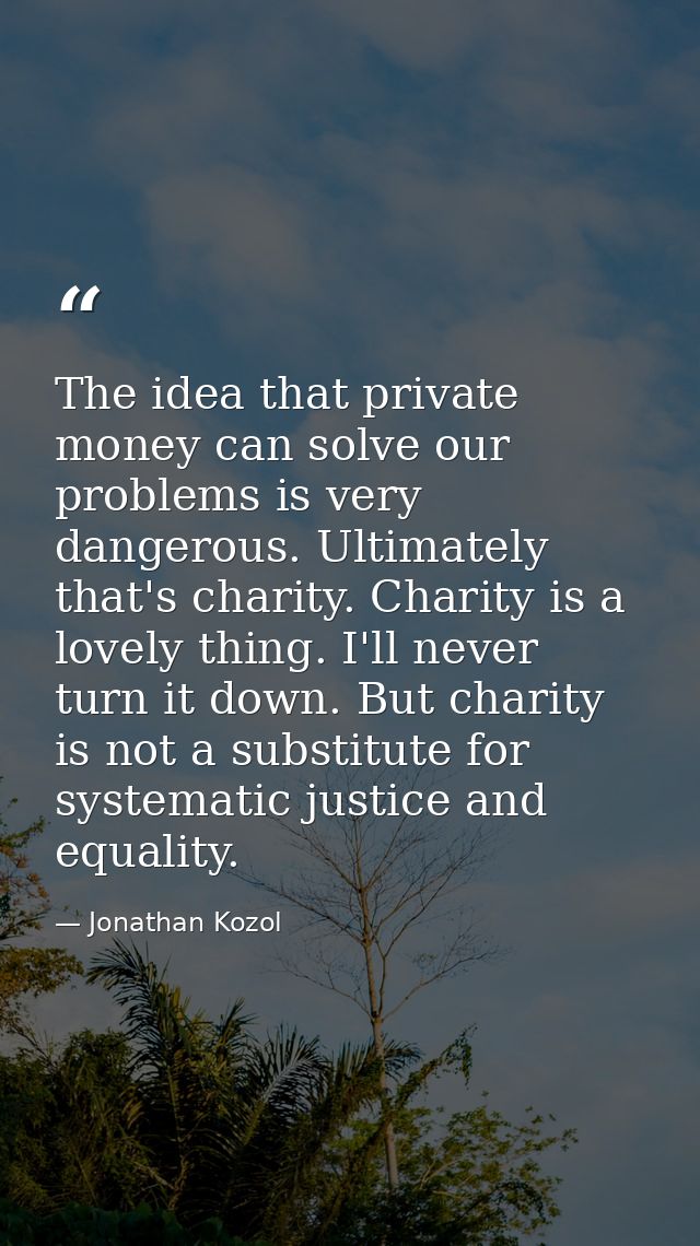 The idea that private money can solve our problems is very dangerous. Ultimately that's charity. Charity is a lovely thi — Jonathan Kozol