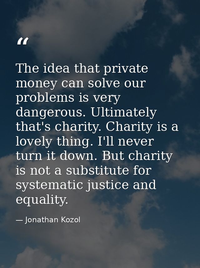 The idea that private money can solve our problems is very dangerous. Ultimately that's charity. Charity is a lovely thi — Jonathan Kozol