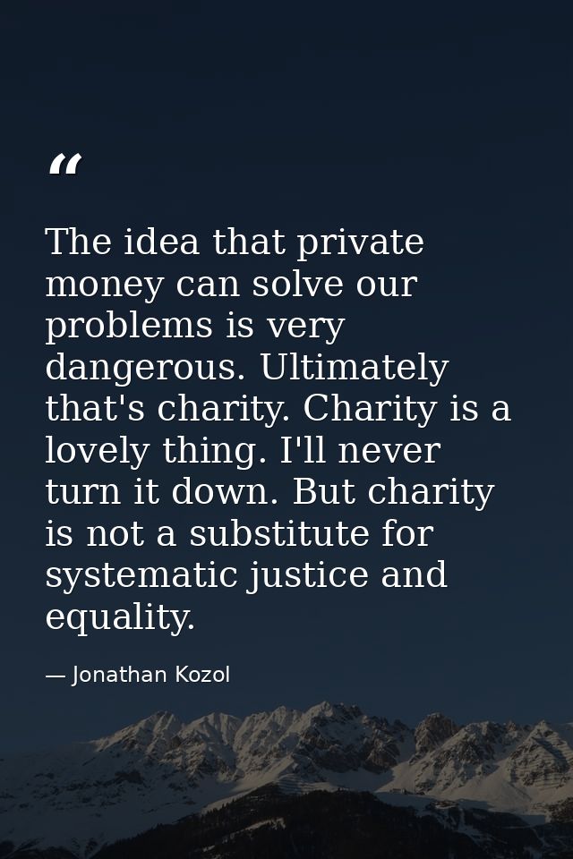 The idea that private money can solve our problems is very dangerous. Ultimately that's charity. Charity is a lovely thi — Jonathan Kozol