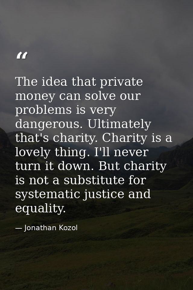 The idea that private money can solve our problems is very dangerous. Ultimately that's charity. Charity is a lovely thi — Jonathan Kozol