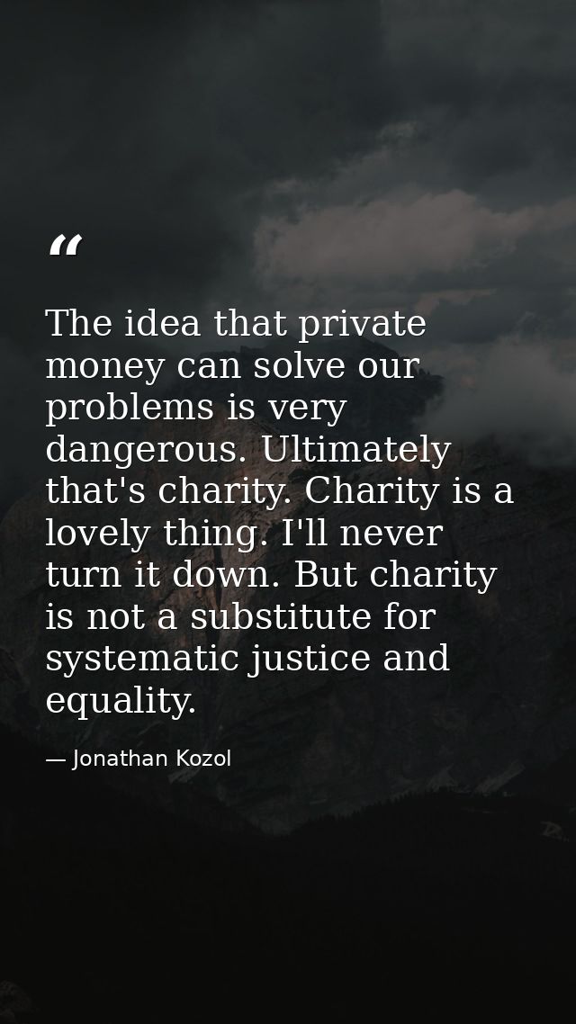 The idea that private money can solve our problems is very dangerous. Ultimately that's charity. Charity is a lovely thi — Jonathan Kozol