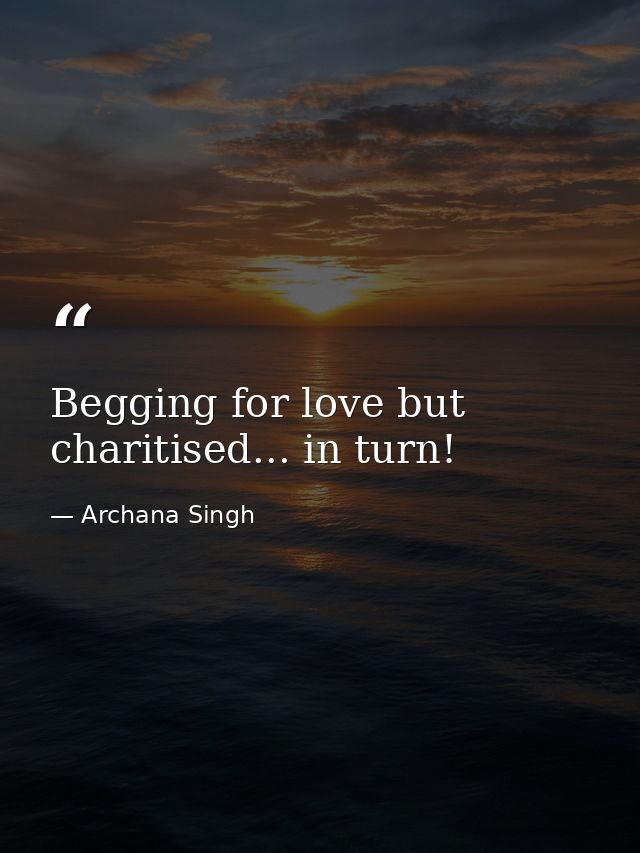 Begging for love but charitised... in turn! — Archana Singh