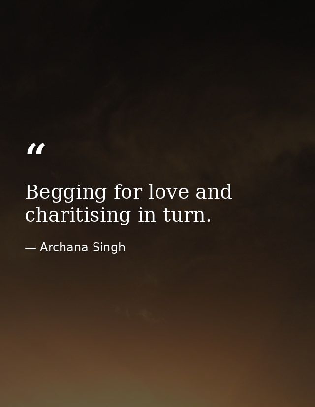 Begging for love and charitising in turn. — Archana Singh