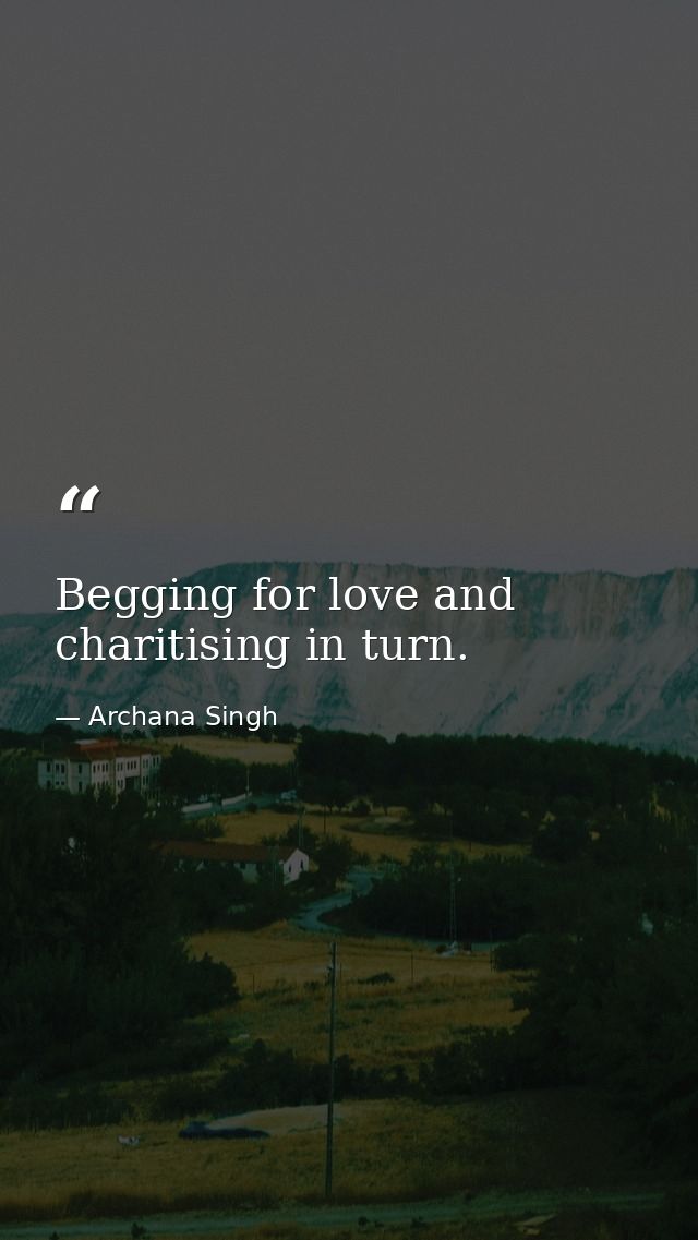 Begging for love and charitising in turn. — Archana Singh