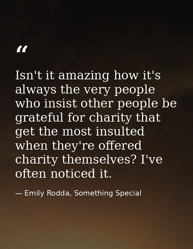 Isn't it amazing how it's always the very people who insist other people be grateful for charity that get the most insul — Emily Rodda, Something Special
