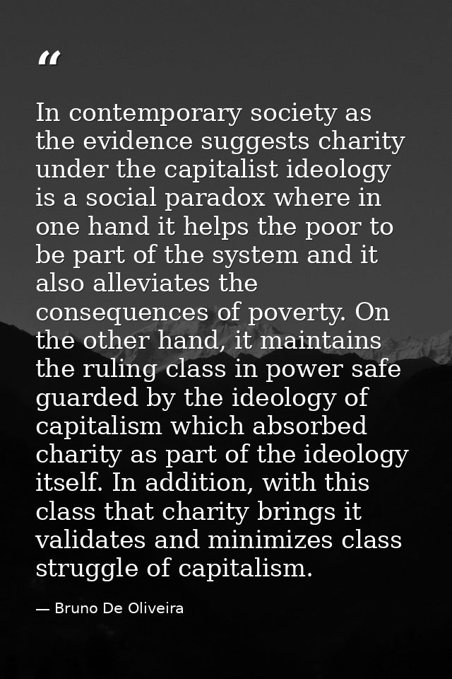 In contemporary society as the evidence suggests charity under the capitalist ideology is a social paradox where in one  — Bruno De Oliveira