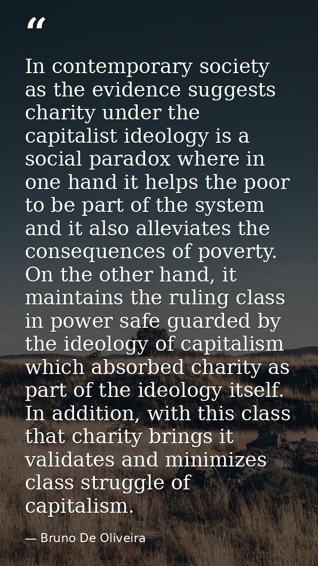 In contemporary society as the evidence suggests charity under the capitalist ideology is a social paradox where in one  — Bruno De Oliveira