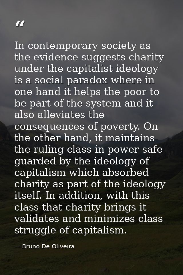 In contemporary society as the evidence suggests charity under the capitalist ideology is a social paradox where in one  — Bruno De Oliveira