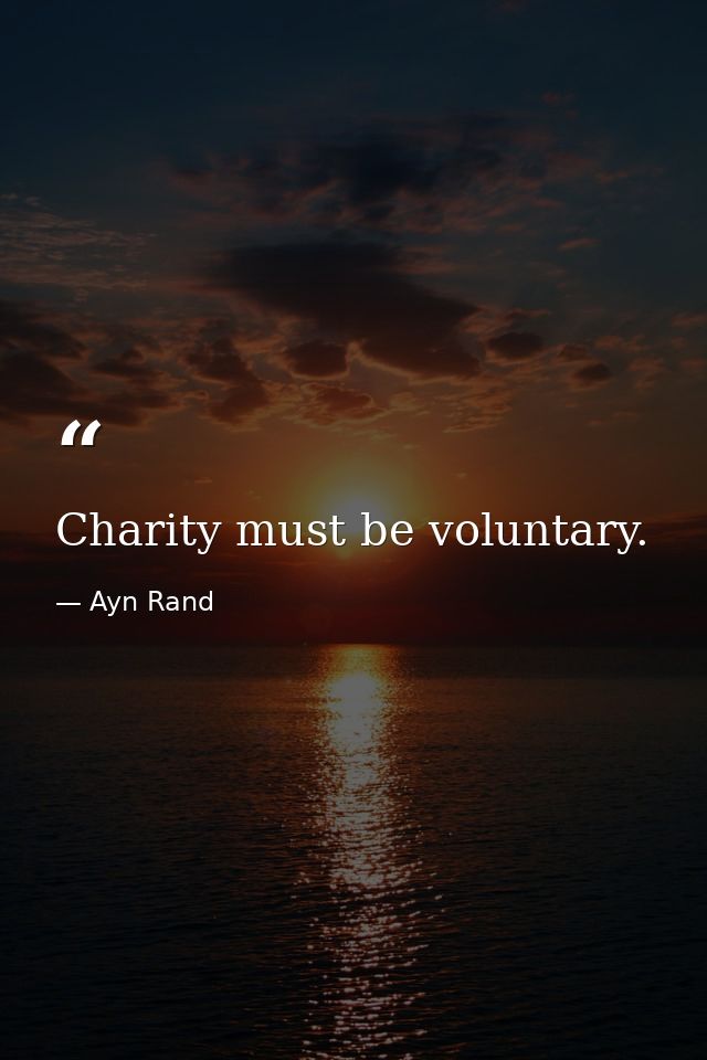 Charity must be voluntary. — Ayn Rand