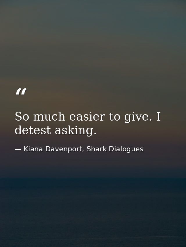 So much easier to give. I detest asking. — Kiana Davenport, Shark Dialogues