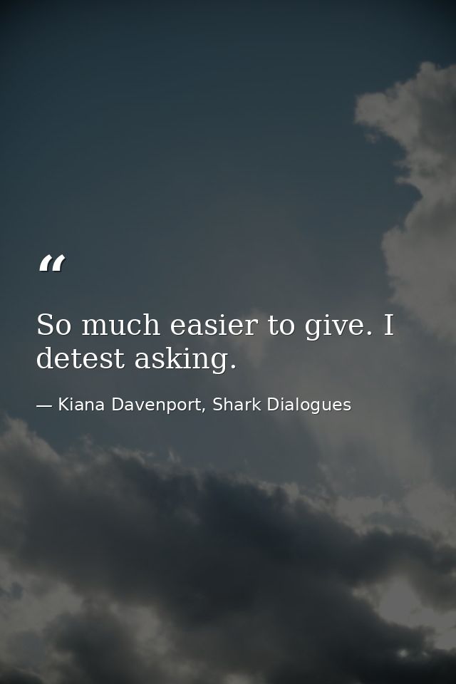 So much easier to give. I detest asking. — Kiana Davenport, Shark Dialogues
