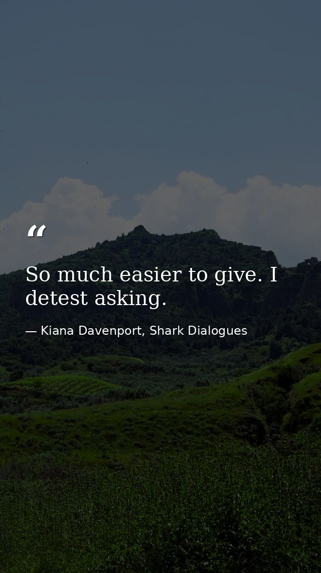 So much easier to give. I detest asking. — Kiana Davenport, Shark Dialogues