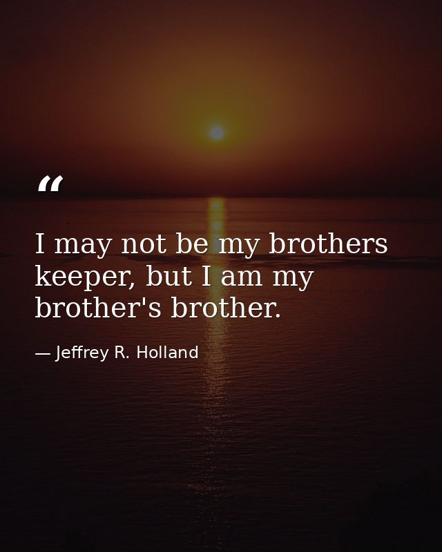I may not be my brothers keeper, but I am my brother's brother. — Jeffrey R. Holland