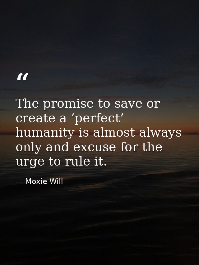 The promise to save or create a ‘perfect’ humanity is almost always only and excuse for the urge to rule it. — Moxie Will