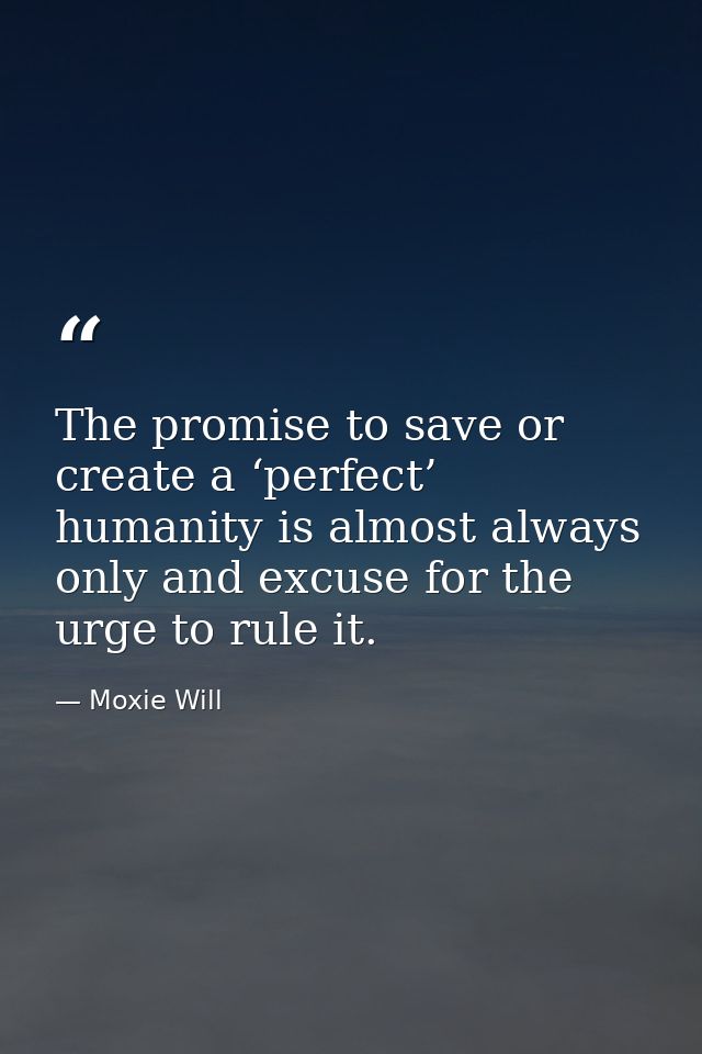 The promise to save or create a ‘perfect’ humanity is almost always only and excuse for the urge to rule it. — Moxie Will