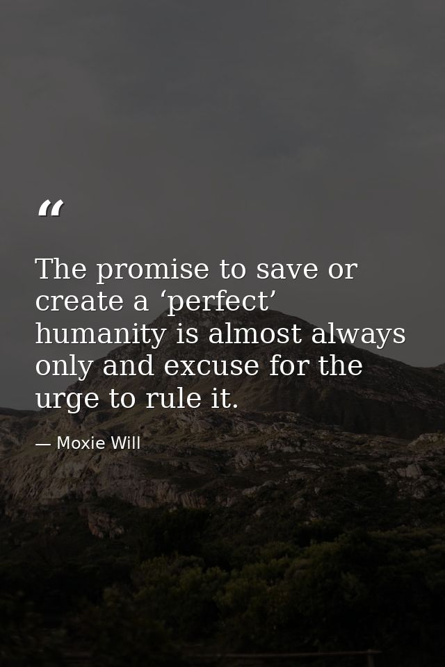 The promise to save or create a ‘perfect’ humanity is almost always only and excuse for the urge to rule it. — Moxie Will