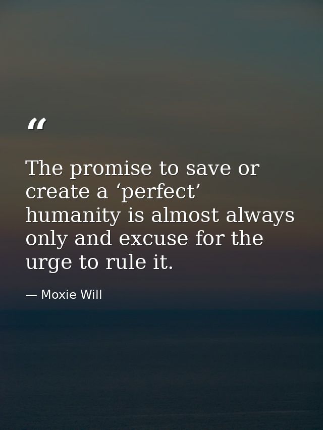 The promise to save or create a ‘perfect’ humanity is almost always only and excuse for the urge to rule it. — Moxie Will
