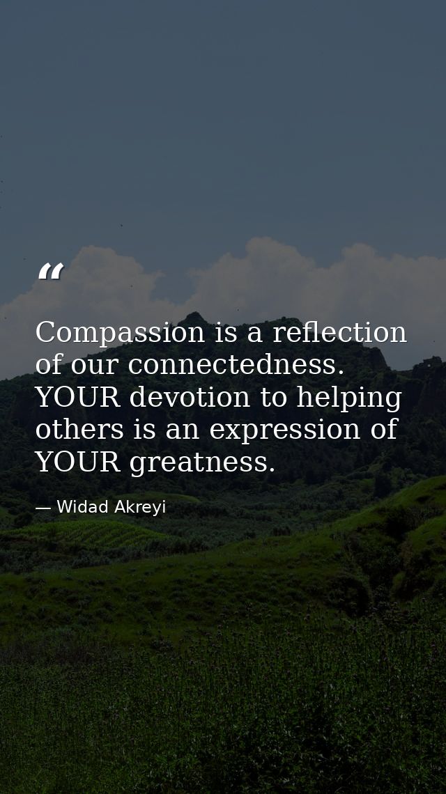 Compassion is a reflection of our connectedness. YOUR devotion to helping others is an expression of YOUR greatness. — Widad Akreyi