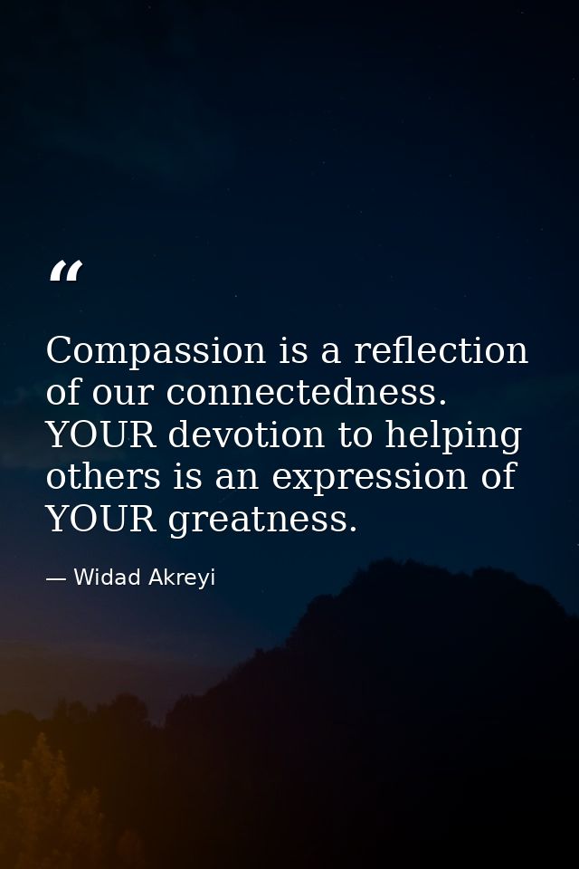 Compassion is a reflection of our connectedness. YOUR devotion to helping others is an expression of YOUR greatness. — Widad Akreyi