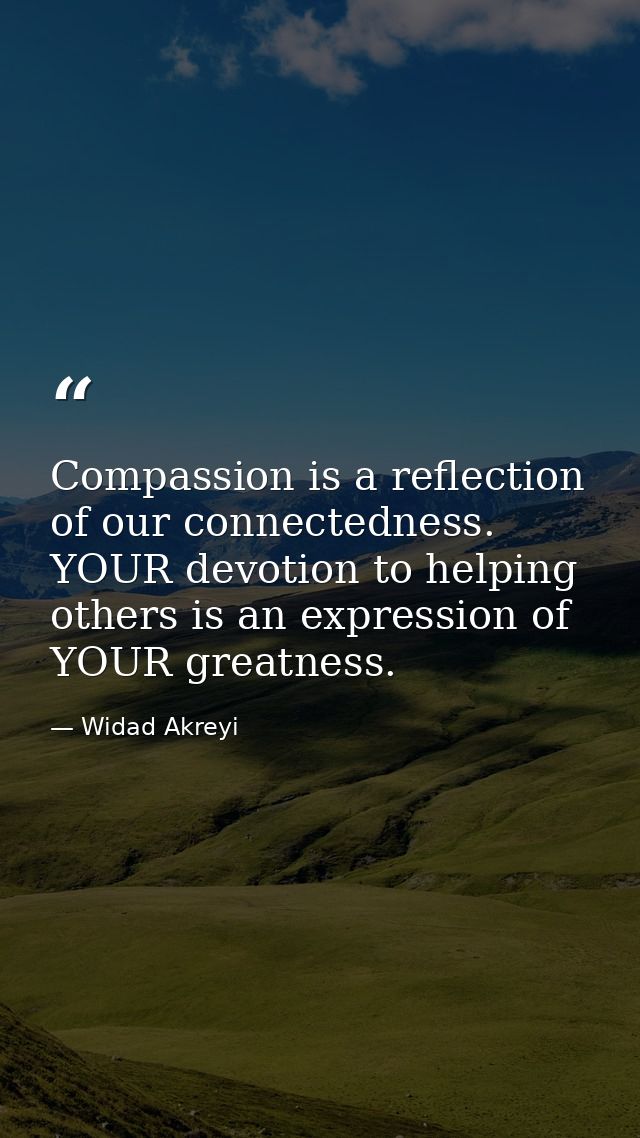 Compassion is a reflection of our connectedness. YOUR devotion to helping others is an expression of YOUR greatness. — Widad Akreyi
