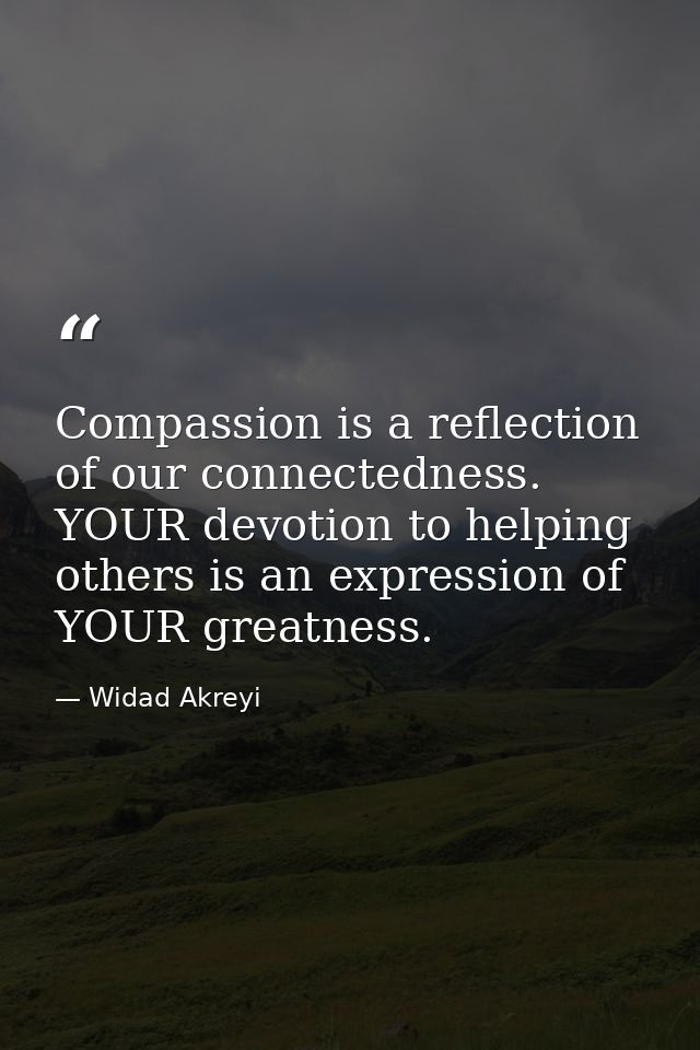 Compassion is a reflection of our connectedness. YOUR devotion to helping others is an expression of YOUR greatness. — Widad Akreyi