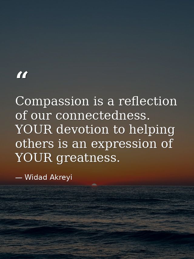 Compassion is a reflection of our connectedness. YOUR devotion to helping others is an expression of YOUR greatness. — Widad Akreyi