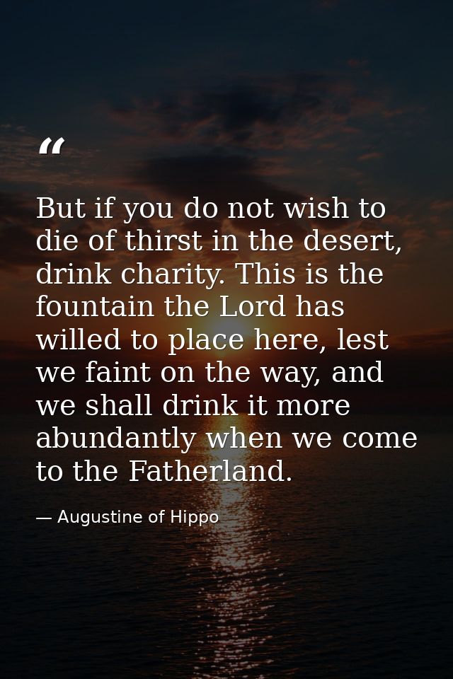 But if you do not wish to die of thirst in the desert, drink charity. This is the fountain the Lord has willed to place  — Augustine of Hippo