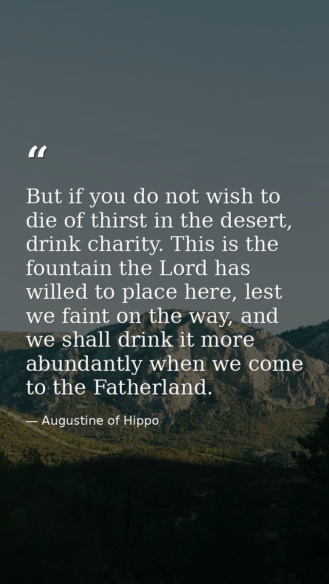 But if you do not wish to die of thirst in the desert, drink charity. This is the fountain the Lord has willed to place  — Augustine of Hippo
