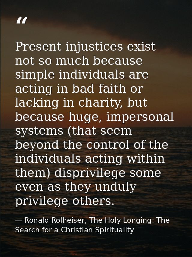 Present injustices exist not so much because simple individuals are acting in bad faith or lacking in charity, but becau — Ronald Rolheiser, The Holy Longing: The Search for a Christian Spirituality