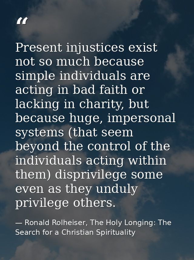 Present injustices exist not so much because simple individuals are acting in bad faith or lacking in charity, but becau — Ronald Rolheiser, The Holy Longing: The Search for a Christian Spirituality