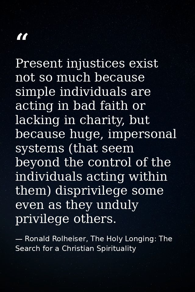 Present injustices exist not so much because simple individuals are acting in bad faith or lacking in charity, but becau — Ronald Rolheiser, The Holy Longing: The Search for a Christian Spirituality