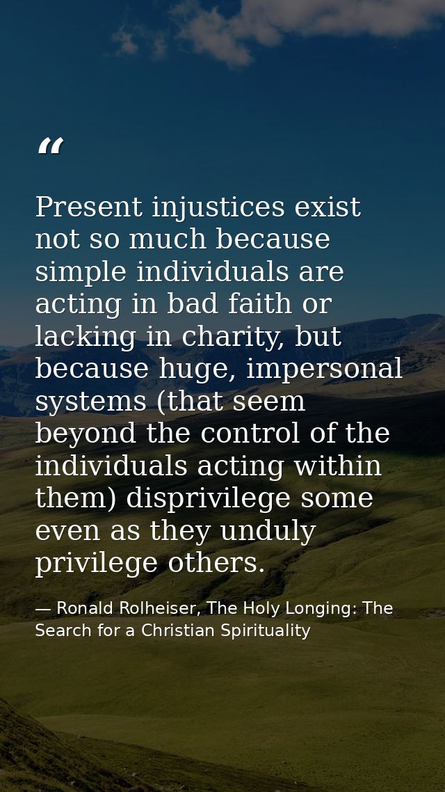 Present injustices exist not so much because simple individuals are acting in bad faith or lacking in charity, but becau — Ronald Rolheiser, The Holy Longing: The Search for a Christian Spirituality