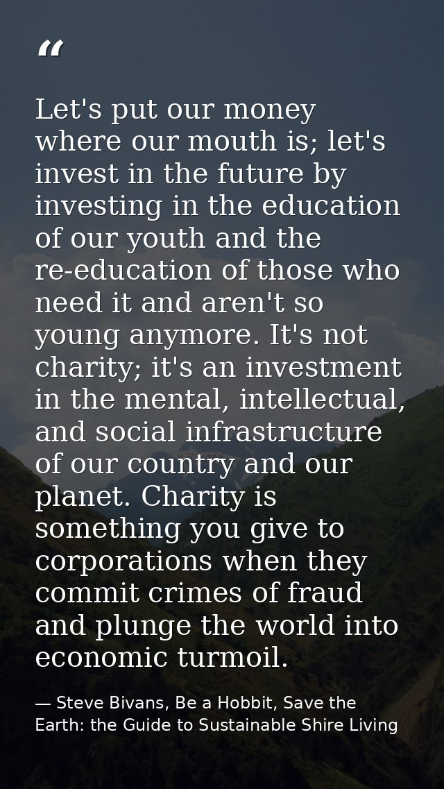 Let's put our money where our mouth is; let's invest in the future by investing in the education of our youth and the re — Steve Bivans, Be a Hobbit, Save the Earth: the Guide to Sustainable Shire Living