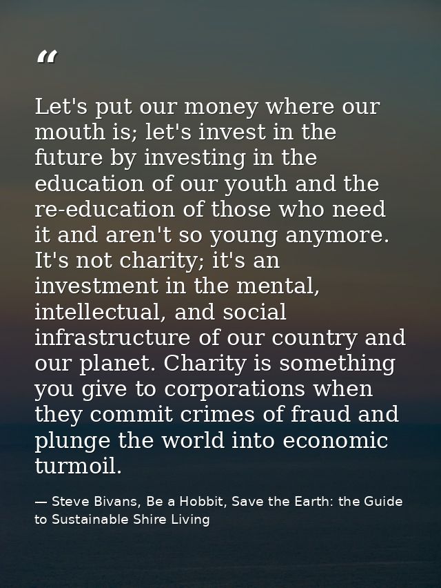 Let's put our money where our mouth is; let's invest in the future by investing in the education of our youth and the re — Steve Bivans, Be a Hobbit, Save the Earth: the Guide to Sustainable Shire Living