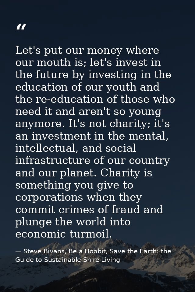 Let's put our money where our mouth is; let's invest in the future by investing in the education of our youth and the re — Steve Bivans, Be a Hobbit, Save the Earth: the Guide to Sustainable Shire Living