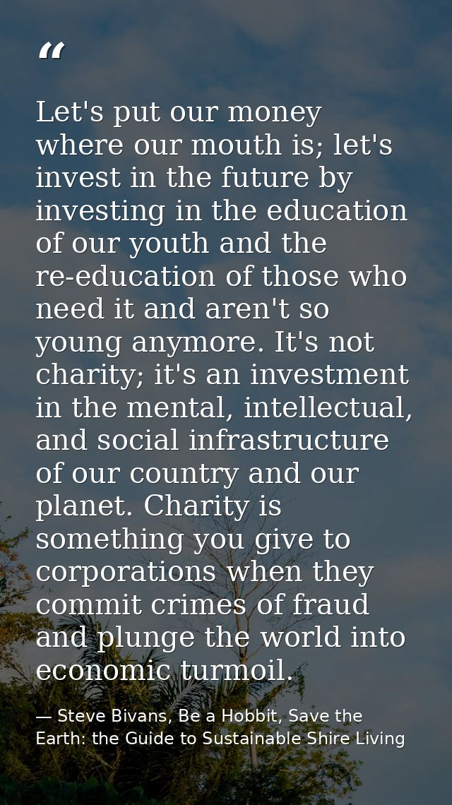 Let's put our money where our mouth is; let's invest in the future by investing in the education of our youth and the re — Steve Bivans, Be a Hobbit, Save the Earth: the Guide to Sustainable Shire Living