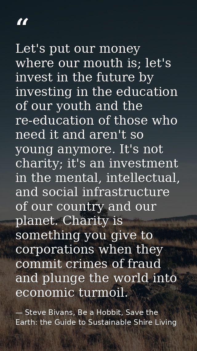 Let's put our money where our mouth is; let's invest in the future by investing in the education of our youth and the re — Steve Bivans, Be a Hobbit, Save the Earth: the Guide to Sustainable Shire Living