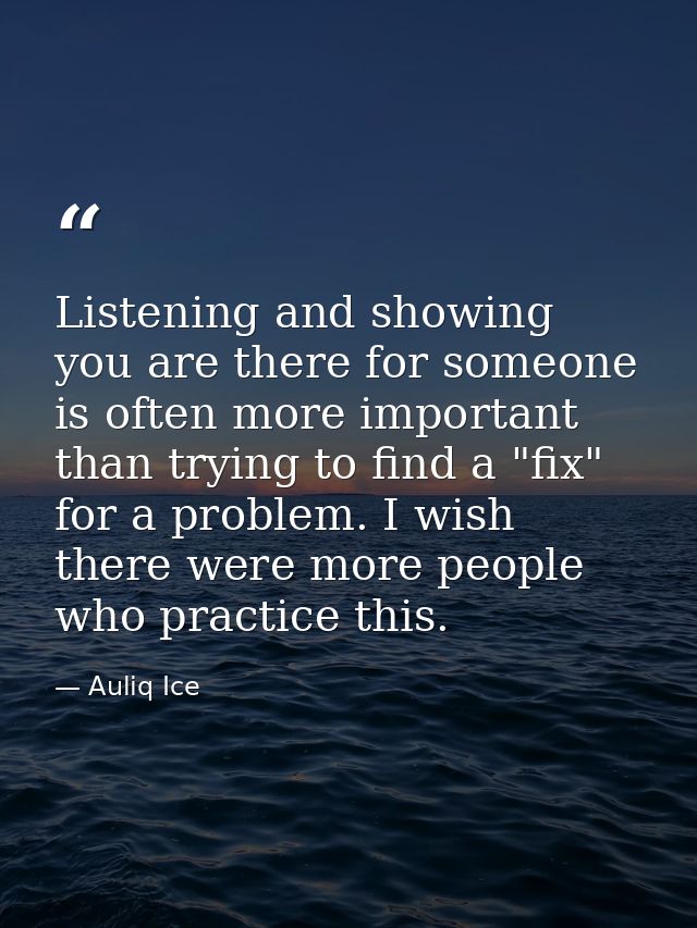 Listening and showing you are there for someone is often more important than trying to find a "fix" for a problem. I wis — Auliq Ice