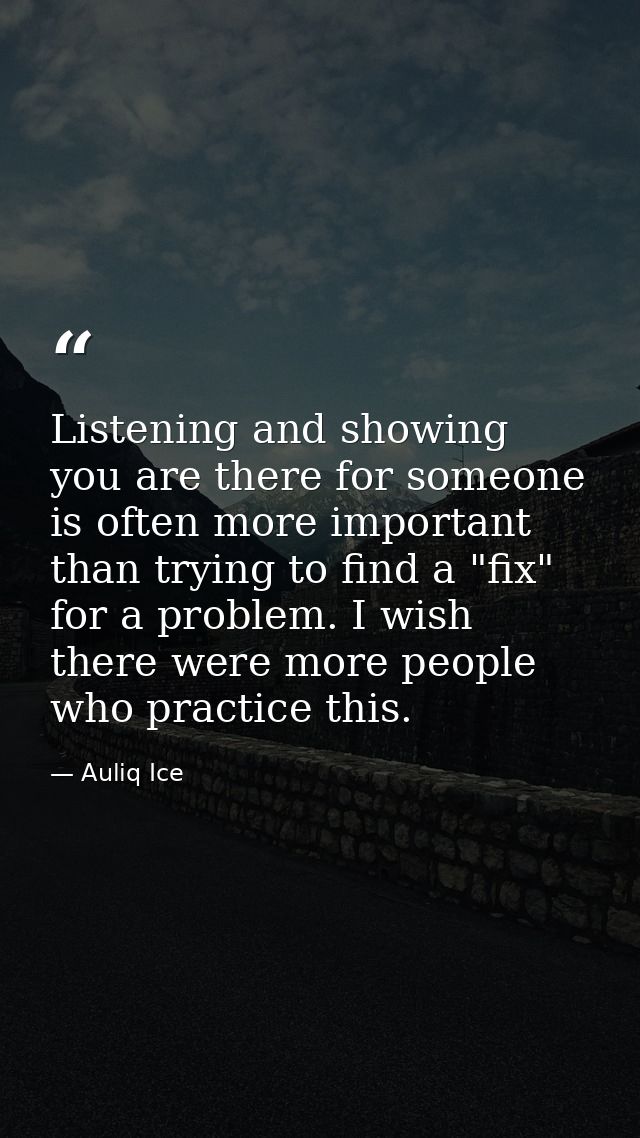 Listening and showing you are there for someone is often more important than trying to find a "fix" for a problem. I wis — Auliq Ice